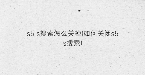 “s5s搜索怎么关掉(如何关闭s5s搜索)